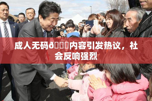 成人无码🔞内容引发热议，社会反响强烈