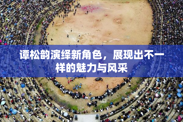 谭松韵演绎新角色，展现出不一样的魅力与风采
