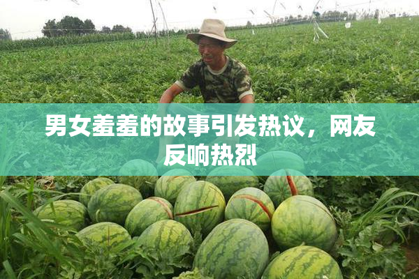 男女羞羞的故事引发热议，网友反响热烈