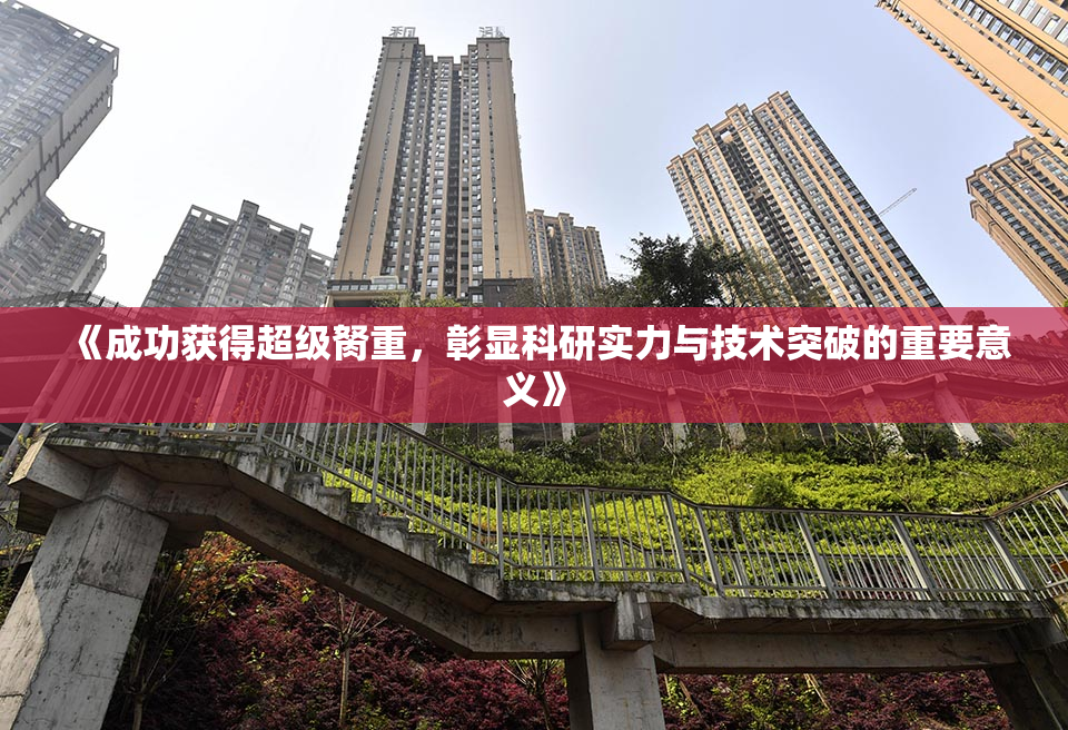 《成功获得超级胬重，彰显科研实力与技术突破的重要意义》