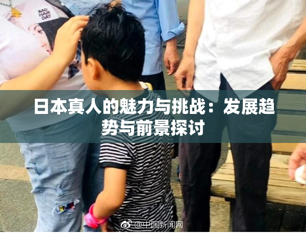 日本真人的魅力与挑战：发展趋势与前景探讨