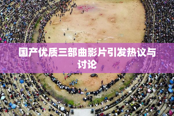 国产优质三部曲影片引发热议与讨论