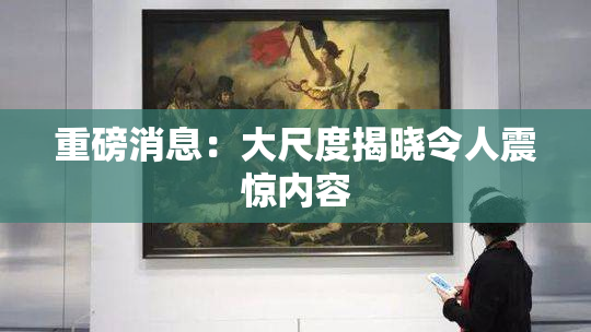 重磅消息：大尺度揭晓令人震惊内容