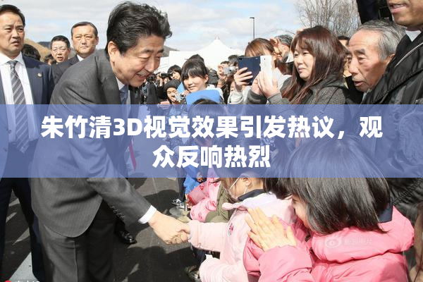 朱竹清3D视觉效果引发热议，观众反响热烈