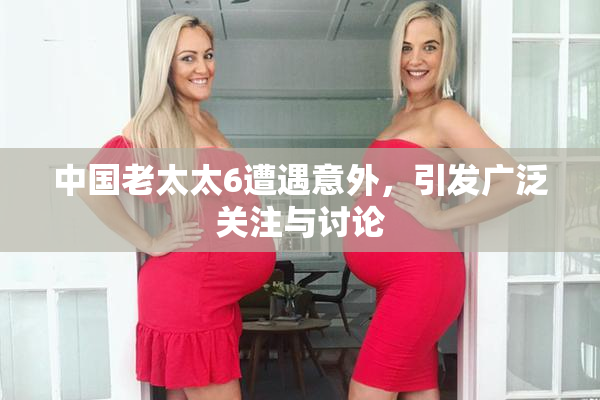 中国老太太6遭遇意外，引发广泛关注与讨论
