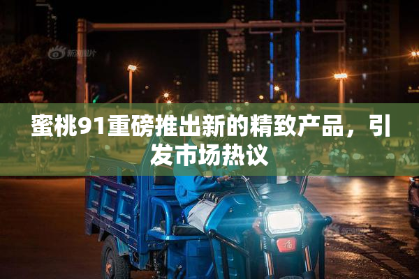 蜜桃91重磅推出新的精致产品，引发市场热议