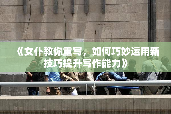 《女仆教你重写，如何巧妙运用新技巧提升写作能力》