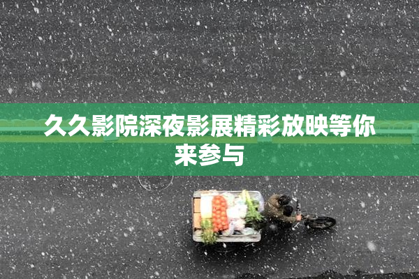 久久影院深夜影展精彩放映等你来参与