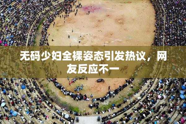 无码少妇全裸姿态引发热议，网友反应不一