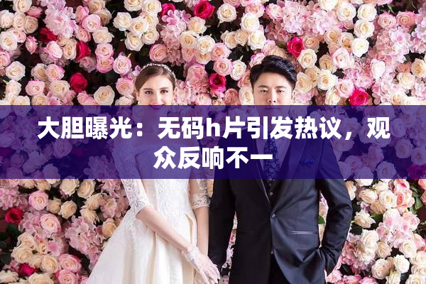 大胆曝光：无码h片引发热议，观众反响不一