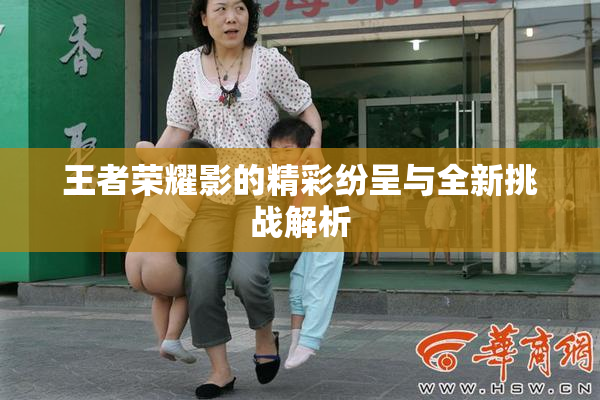 王者荣耀影的精彩纷呈与全新挑战解析