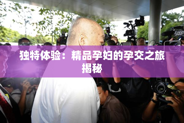 独特体验：精品孕妇的孕交之旅揭秘