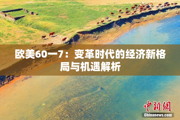 欧美60一7：变革时代的经济新格局与机遇解析