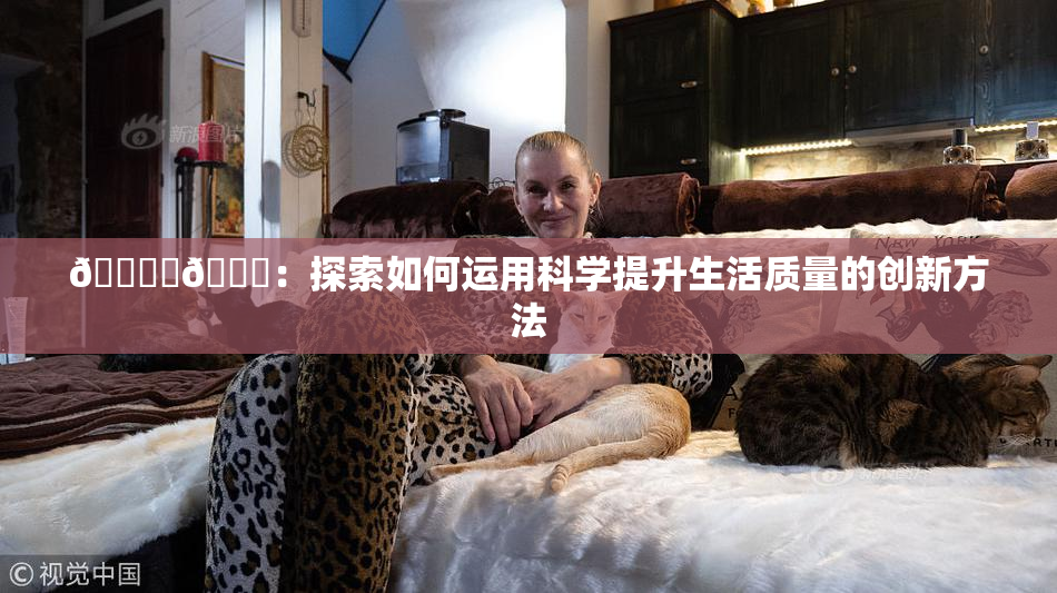 🔞‌🍌：探索如何运用科学提升生活质量的创新方法