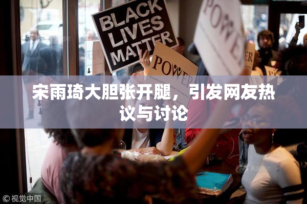 宋雨琦大胆张开腿，引发网友热议与讨论