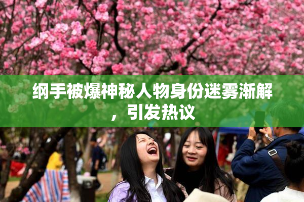 纲手被爆神秘人物身份迷雾渐解，引发热议