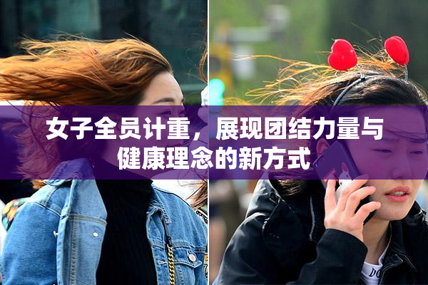 女子全员计重，展现团结力量与健康理念的新方式