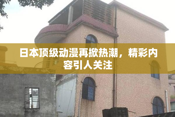 日本顶级动漫再掀热潮，精彩内容引人关注