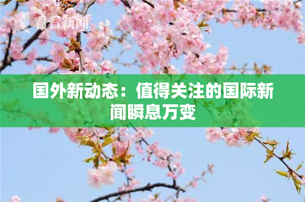 国外新动态：值得关注的国际新闻瞬息万变