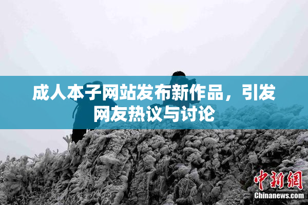 成人本子网站发布新作品，引发网友热议与讨论