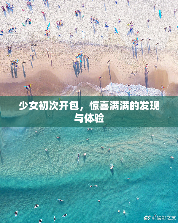 少女初次开包，惊喜满满的发现与体验