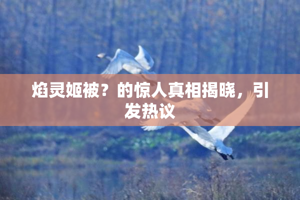 焰灵姬被？的惊人真相揭晓，引发热议