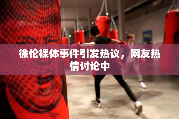 徐伦裸体事件引发热议，网友热情讨论中