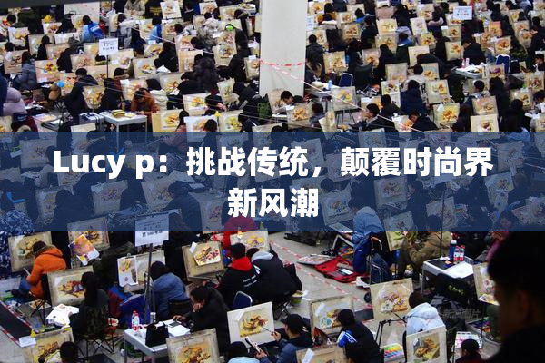 Lucy p：挑战传统，颠覆时尚界新风潮
