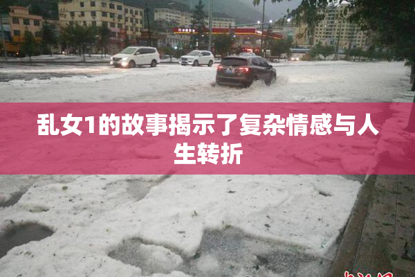 乱女1的故事揭示了复杂情感与人生转折