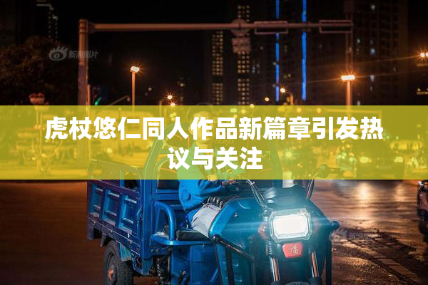 虎杖悠仁同人作品新篇章引发热议与关注