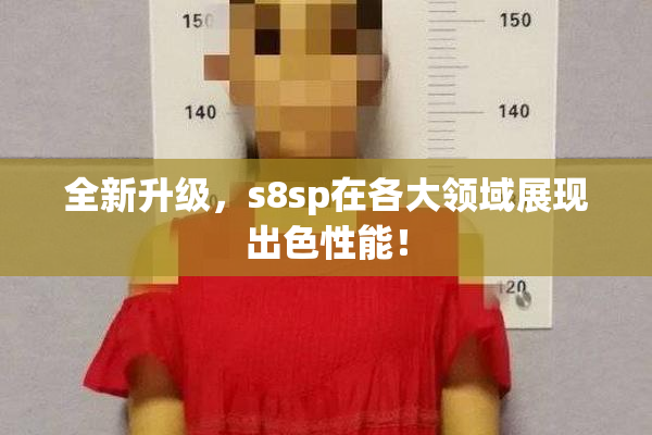 全新升级，s8sp在各大领域展现出色性能！
