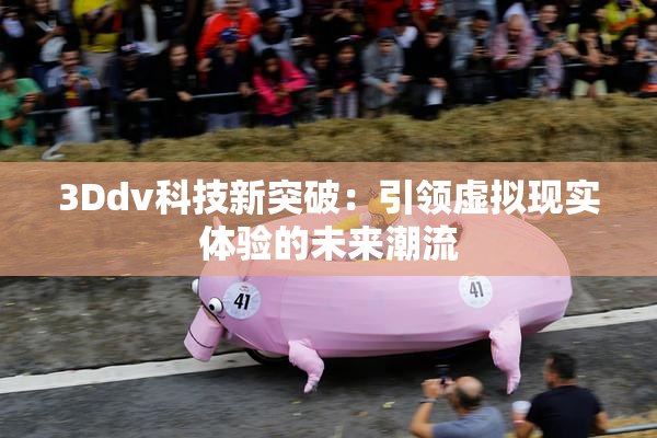 3Ddv科技新突破：引领虚拟现实体验的未来潮流