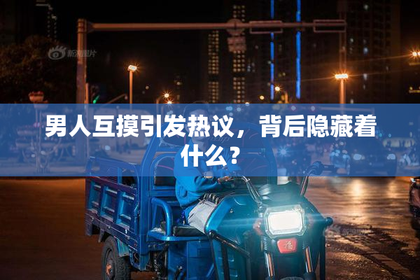 男人互摸引发热议，背后隐藏着什么？