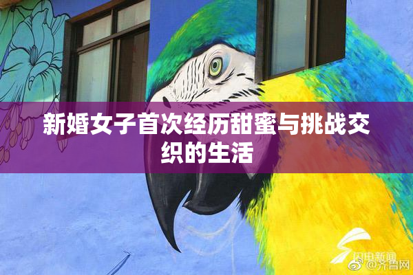 新婚女子首次经历甜蜜与挑战交织的生活