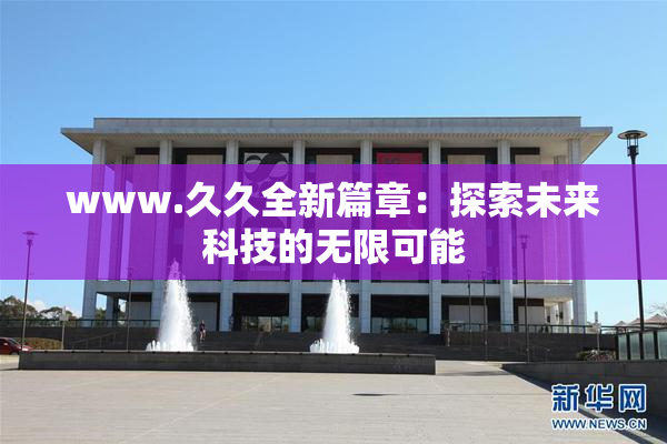 www.久久全新篇章：探索未来科技的无限可能