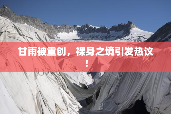 甘雨被重创，裸身之境引发热议！
