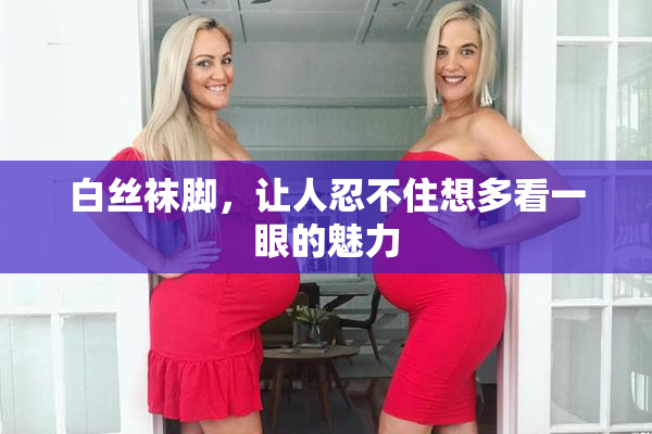 白丝袜脚，让人忍不住想多看一眼的魅力