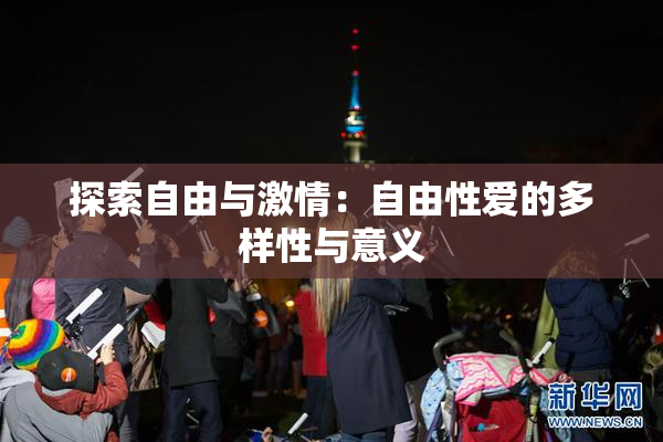 探索自由与激情：自由性爱的多样性与意义