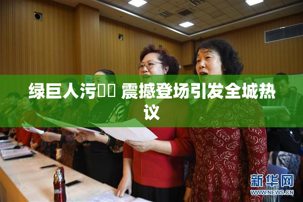 绿巨人污❌‌ 震撼登场引发全城热议