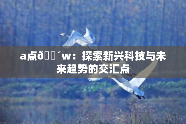 a点🔴w：探索新兴科技与未来趋势的交汇点