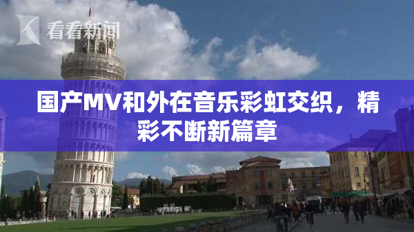 国产MV和外在音乐彩虹交织，精彩不断新篇章