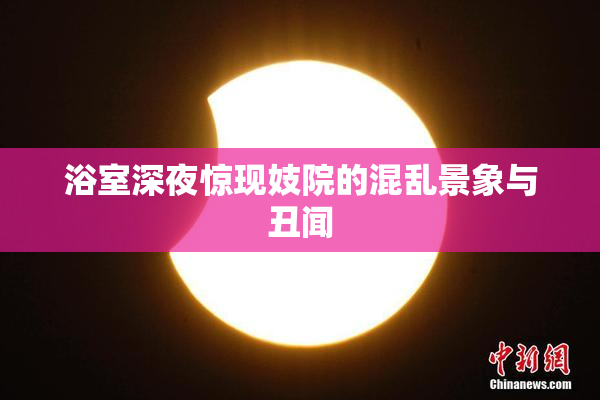 浴室深夜惊现妓院的混乱景象与丑闻