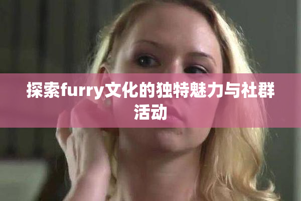 探索furry文化的独特魅力与社群活动