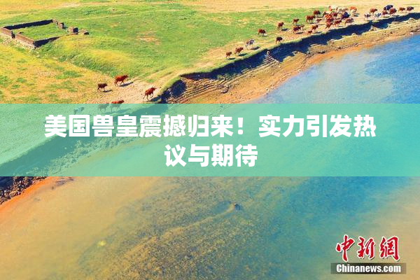美国兽皇震撼归来！实力引发热议与期待