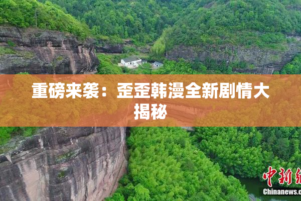 重磅来袭：歪歪韩漫全新剧情大揭秘