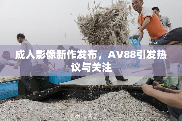 成人影像新作发布，AV88引发热议与关注