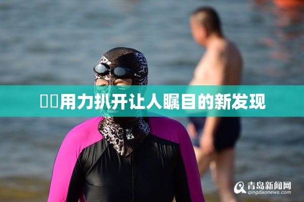 妺妺用力扒开让人瞩目的新发现