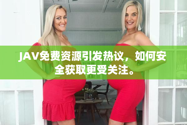JAV免费资源引发热议，如何安全获取更受关注。