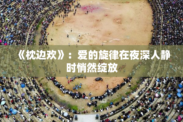 《枕边欢》：爱的旋律在夜深人静时悄然绽放