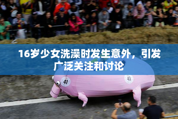 16岁少女洗澡时发生意外，引发广泛关注和讨论